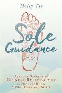 Sole Guidance : Ancient Secrets of Chinese Reflexology to Heal the Body, Mind, Heart, and Spirit