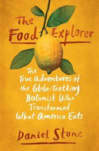 The Food Explorer : The True Adventures of the Globe-Trotting Botanist Who Transformed What America Eats by Daniel Stone - 2018