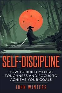 Self-Discipline : How to Build Mental Toughness and Focus to Achieve Your Goals