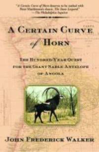 A Certain Curve of Horn: The Hundred-Year Quest for the Giant Sable Antelope of Angola by John Frederick Walker - 2004-02-07