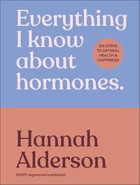 Everything I Know About Hormones : Six Steps to Optimal Health and Happiness