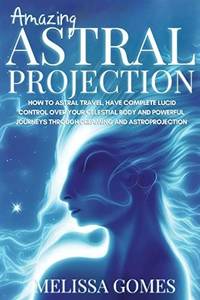 Amazing Astral Projection: How To Astral Travel, Have Complete Lucid Control Over Your Celestial...
