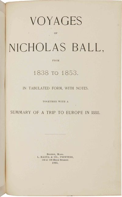 VOYAGES OF NICHOLAS BALL FROM 1838 TO 1853. A TABULATED FORM, WITH NOTES. TOGETHER WITH A SUMMARY OF A TRIP TO EUROPE IN 1888.
