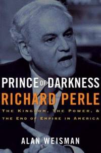 Prince of Darkness: Richard Perle : The Kingdom the Power and the End of Empire in America