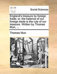 England's Treasure by Foreign Trade. Or, the Balance of Our Foreign Trade Is the Rule of Our...