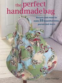 The Perfect Handmade Bag: Recycle and reuse to make 35 beautiful totes, purses and more