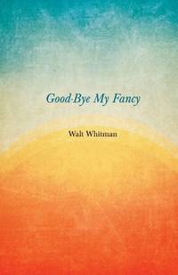Good Bye My Fancy; 2d Annex to Leaves of Grass