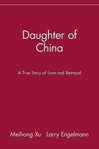 Daughter of China: A True Story of Love and Betrayal: A True Story of Love and Betrayal by Xu, Meihong