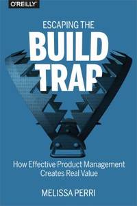 Escaping the Build Trap : How Effective Product Management Creates Real Value