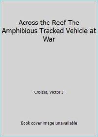 Across the Reef The Amphibious Tracked Vehicle at War by Croizat, Victor J - 1992