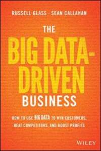 The Big Data-Driven Business: How to Use Big Data to Win Customers, Beat Competitors, and Boost Profits by Russell Glass - 2014-08-01