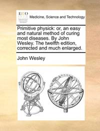 Primitive physick: or, an easy and natural method of curing most diseases. By John Wesley. The...
