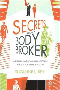 Secrets from a Body Broker:A Revealing, No-Nonsense Handbook for Hiring Managers, Recruiters, and...