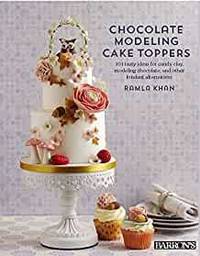 Chocolate Modeling Cake Toppers: 101 Tasty Ideas for Candy Clay, Modeling Chocolate, and Other...