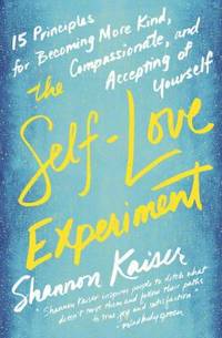 The Self-Love Experiment : 15 Principles for Becoming More Kind, Compassionate, and Accepting of...