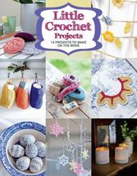 Little Crochet Projects : 12 Projects to Make on the Move