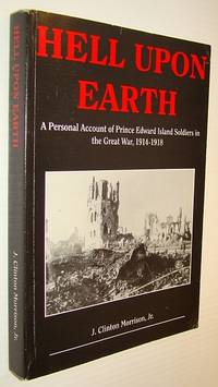 Hell upon earth: A personal account of Prince Edward Island soldiers in the Great War, 1914-1918