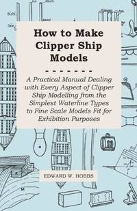How to Make Clipper Ship Models - A Practical Manual Dealing with Every Aspect of Clipper Ship...
