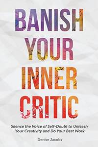 Banish Your Inner Critic: Silence the Voice of Self-Doubt to Unleash Your Creativity and Do Your...