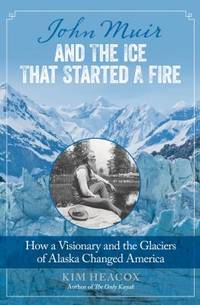 John Muir and the Ice That Started a Fire: How a Visionary and the Glaciers of Alaska Changed...