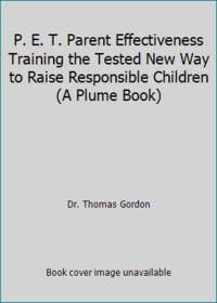 P. E. T. Parent Effectiveness Training the Tested New Way to Raise Responsible Children A Plume Book
