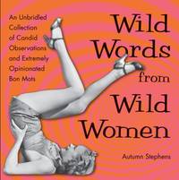 Wild Words from Wild Women : An Unbridled Collection of Candid Observations and Extremely...