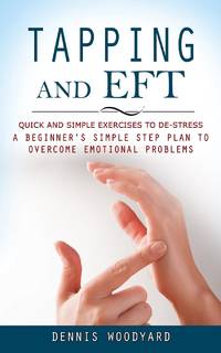 Tapping and Eft: Quick and Simple Exercises to De-stress (A Beginner's Simple Step Plan to...