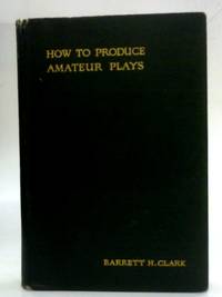 How to Produce Amateur Plays: A Practical Manual by Barrett H Clark - 1924