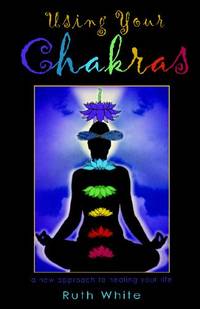 Using Your Chakras: A New Approach to Healing Your Life