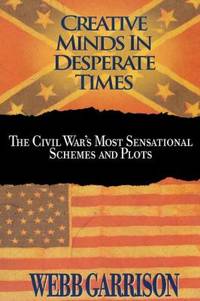 Creative Minds in Desperate Times : The Civil War's Most Sensational Schemes and Plots