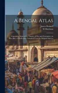 A Bengal Atlas : Containing Maps of the Theatre of War and Commerce on That Side of Hindoostan...