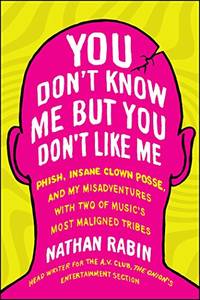 You Don't Know Me But You Don't Like Me: Phish Insane Clown Posse and My Misadventures with Two of Music's Most Maligned Tribes
