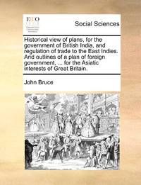 Historical view of plans, for the government of British India, and regulation of trade to the...