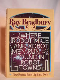 WHERE ROBOT MICE AND ROBOT MEN RUN ROUND IN ROBOT TOWNS: NEW POEMS BOTH LIGHT AND DARK by Bradbury, Ray - 1977