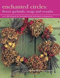 Enchanted Circles: Flower Garlands, Swags and Wreaths: Over 200 Projects for Beautiful Fresh and...