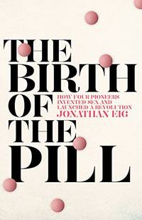 The Birth of the Pill: How Four Pioneers Reinvented Sex and Launched a Revolution