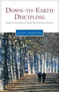 Down-to-Earth Discipling : Essential Principles to Guide Your Personal Ministry by Scott Morton - 2003