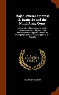 Major General Ambrose E. Burnside and the Ninth Army Corps: A Narrative of Campaigns in North Carolina, Maryland, Virginia, Ohio, Kentucky, Mississippi and Tennessee, During the War for the Preservation of the Republic by Augustus Woodbury