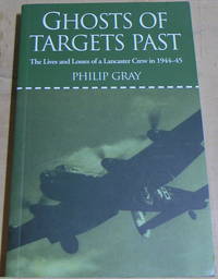 Ghosts of Targets Past: The Lives and Losses of a Lancaster Crew in 1944-45 by Philip Gray - 2005