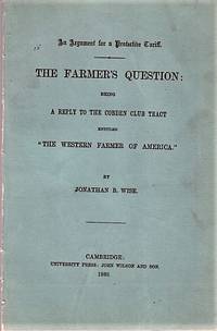image of AN ARGUMENT FOR A PROTECTIVE TARIFF. THE FARMER'S QUESTION; Being A Reply to the Cobden Club Tract entitled "The Western Farmer of America." By Jonathan B. Wise.