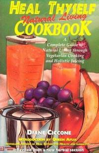 Heal Thyself Natural Living Cookbook : A Complete Guide to Natural Living Through Vegetarian...