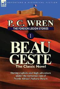 The Foreign Legion Stories 1: Beau Geste: Daring Exploits and High Adventure Under the Torturous...