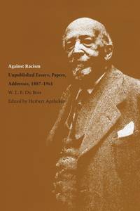 Against Racism : Unpublished Essays, Papers, Addresses, 1887-1961 by W. E. B. Du Bois - 1988