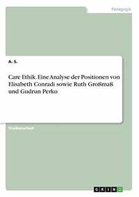 Care Ethik. Eine Analyse der Positionen von Elisabeth Conradi sowie Ruth...