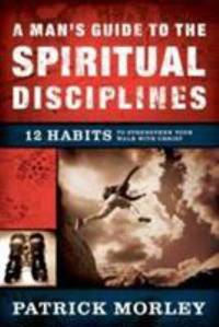 A Man's Guide to the Spiritual Disciplines : 12 Habits to Strengthen Your Walk with Christ