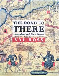 The Road to There. Mapmakers and Their Stories by Ross, Val - 2003