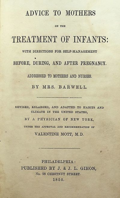 Advice to Mothers on the Treatment of Infants: With Directions for Self-Management Before, During, and After Pregnancy. Addressed to Mothers and Nurses by Mrs. Barwell. Revised, Enlarged, and Adapted to Habits and Climate in the United States by a Physician of New York Under the Approval and Recommendation of Valentine Mott, M.D.
