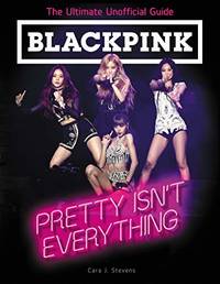 BLACKPINK: Pretty Isn't Everything (The Ultimate Unofficial Guide): A Biography for Kids...