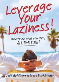Leverage Your Laziness : How to Do What You Love, ALL the TIME!