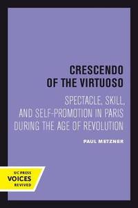 Crescendo of the Virtuoso: Spectacle, Skill, and Self-Promotion in Paris during the Age of...